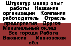 Штукатур-маляр опыт работы › Название организации ­ Компания-работодатель › Отрасль предприятия ­ Другое › Минимальный оклад ­ 1 - Все города Работа » Вакансии   . Ивановская обл.